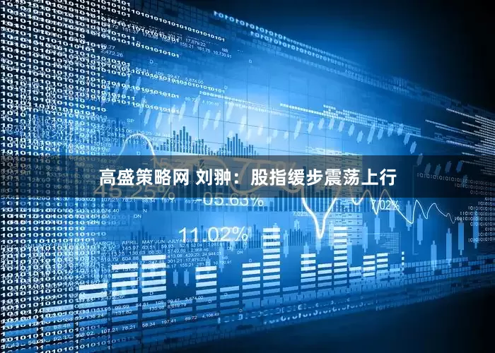 高盛策略网 刘翀:股指缓步震荡上行