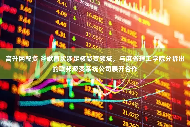 高升网配资 谷歌首次涉足核聚变领域，与麻省理工学院分拆出的联邦聚变系统公司展开合作