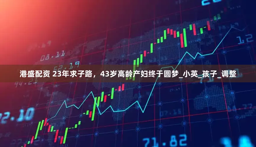 港盛配资 23年求子路，43岁高龄产妇终于圆梦_小英_孩子_调整
