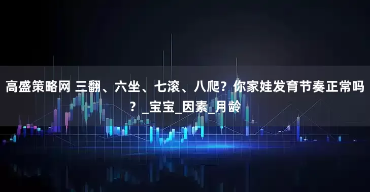 高盛策略网 三翻、六坐、七滚、八爬？你家娃发育节奏正常吗？_宝宝_因素_月龄