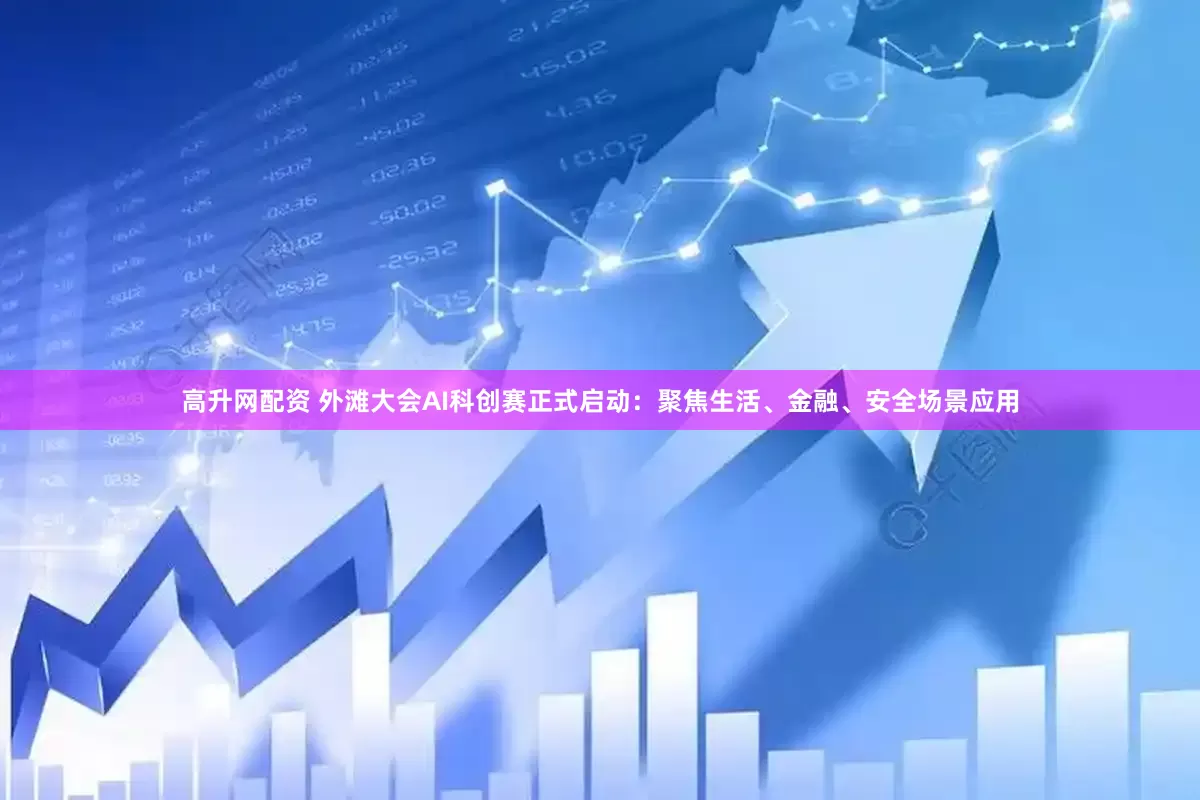 高升网配资 外滩大会AI科创赛正式启动：聚焦生活、金融、安全场景应用