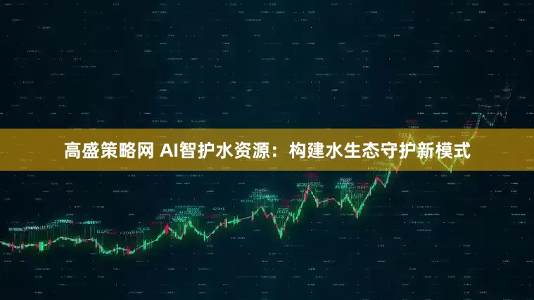 高盛策略网 AI智护水资源：构建水生态守护新模式
