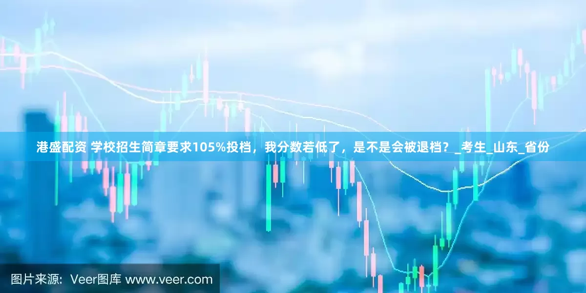 港盛配资 学校招生简章要求105%投档，我分数若低了，是不是会被退档？_考生_山东_省份