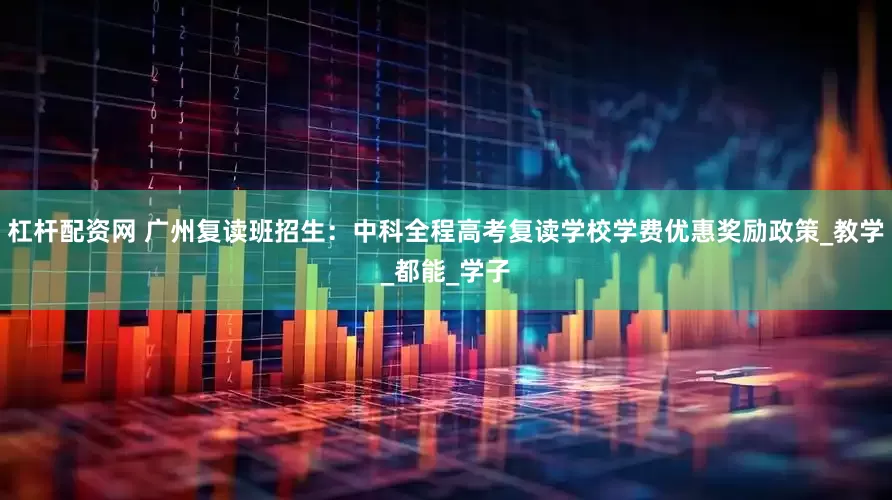 杠杆配资网 广州复读班招生：中科全程高考复读学校学费优惠奖励政策_教学_都能_学子
