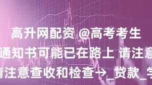 高升网配资 @高考考生 你的录取通知书可能已在路上 请注意查收和检查→_贷款_学费_信息