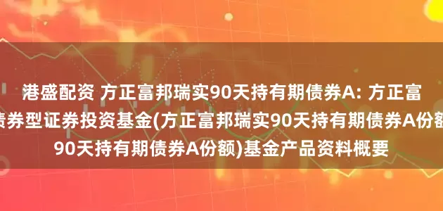 港盛配资 方正富邦瑞实90天持有期债券A: 方正富邦瑞实90天持有期债券型证券投资基金(方正富邦瑞实90天持有期债券A份额)基金产品资料概要