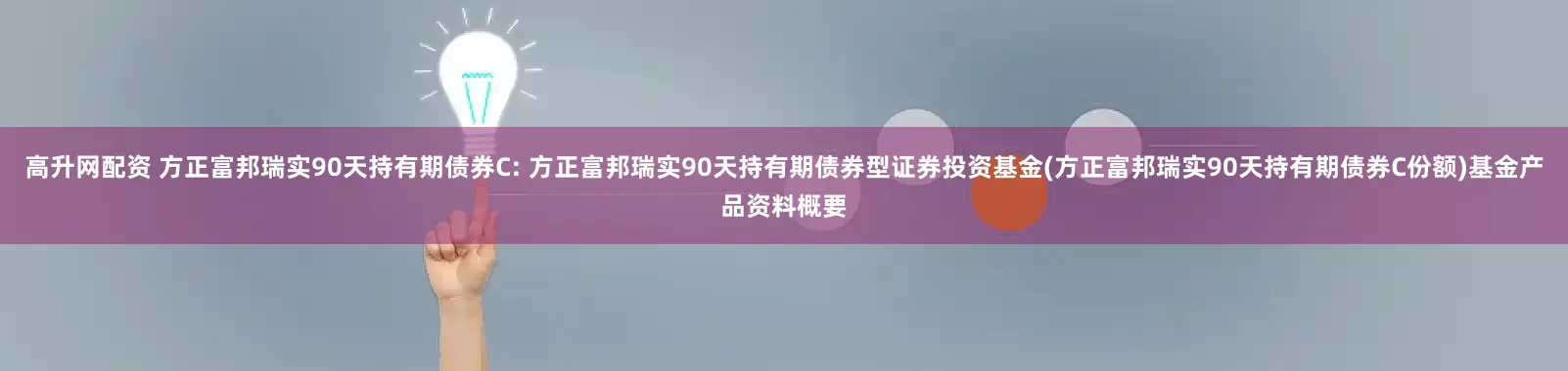 高升网配资 方正富邦瑞实90天持有期债券C: 方正富邦瑞实90天持有期债券型证券投资基金(方正富邦瑞实90天持有期债券C份额)基金产品资料概要