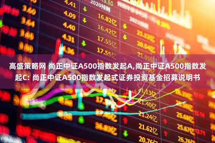 高盛策略网 尚正中证A500指数发起A,尚正中证A500指数发起C: 尚正中证A500指数发起式证券投资基金招募说明书