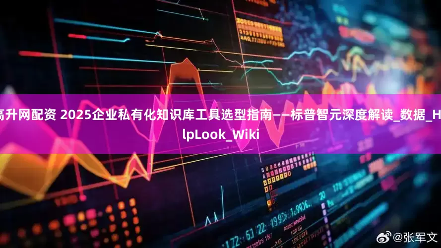 高升网配资 2025企业私有化知识库工具选型指南——标普智元深度解读_数据_HelpLook_Wiki