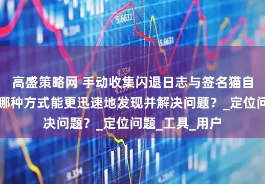 高盛策略网 手动收集闪退日志与签名猫自动收集：究竟哪种方式能更迅速地发现并解决问题？_定位问题_工具_用户