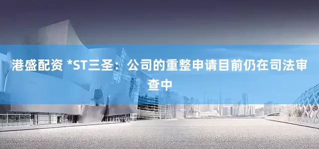 港盛配资 *ST三圣：公司的重整申请目前仍在司法审查中