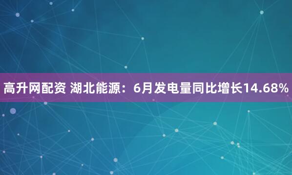 高升网配资 湖北能源：6月发电量同比增长14.68%