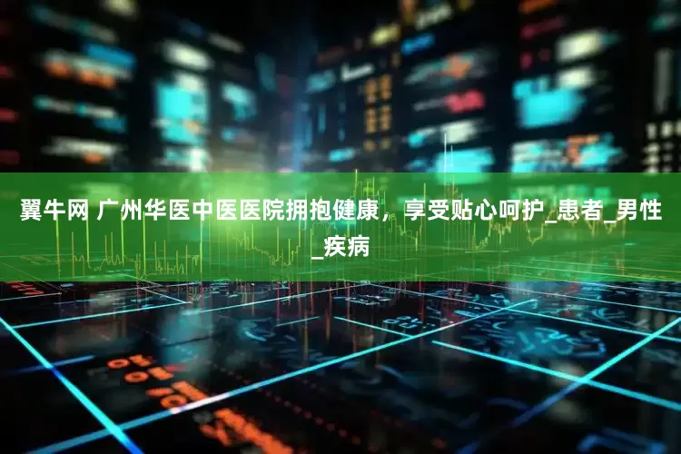 翼牛网 广州华医中医医院拥抱健康，享受贴心呵护_患者_男性_疾病