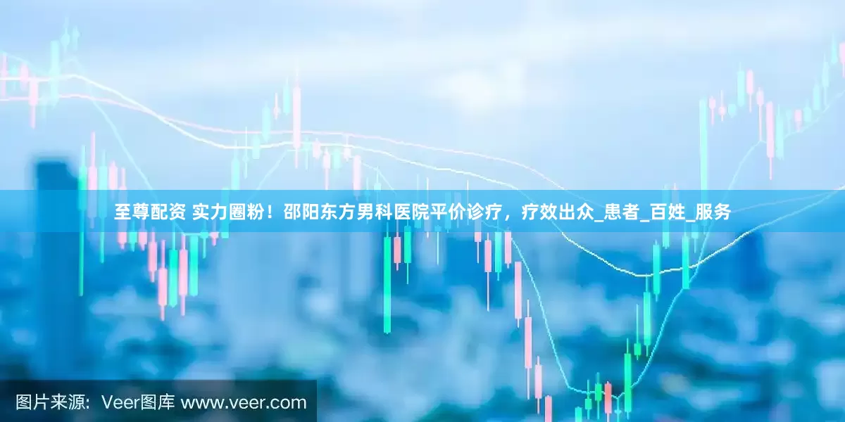 至尊配资 实力圈粉！邵阳东方男科医院平价诊疗，疗效出众_患者_百姓_服务