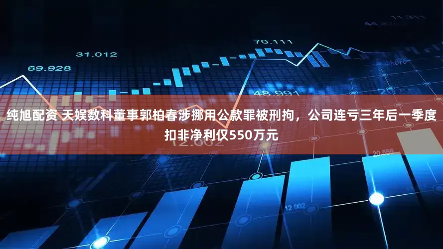 纯旭配资 天娱数科董事郭柏春涉挪用公款罪被刑拘，公司连亏三年后一季度扣非净利仅550万元