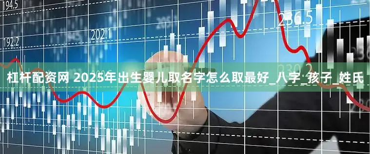 杠杆配资网 2025年出生婴儿取名字怎么取最好_八字_孩子_姓氏