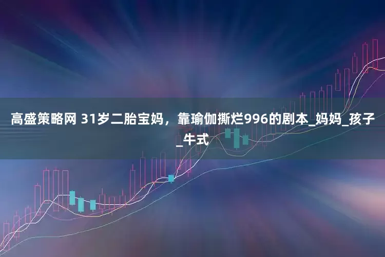 高盛策略网 31岁二胎宝妈，靠瑜伽撕烂996的剧本_妈妈_孩子_牛式