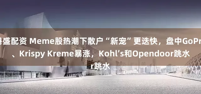 港盛配资 Meme股热潮下散户“新宠”更迭快，盘中GoPro、Krispy Kreme暴涨，Kohl’s和Opendoor跳水