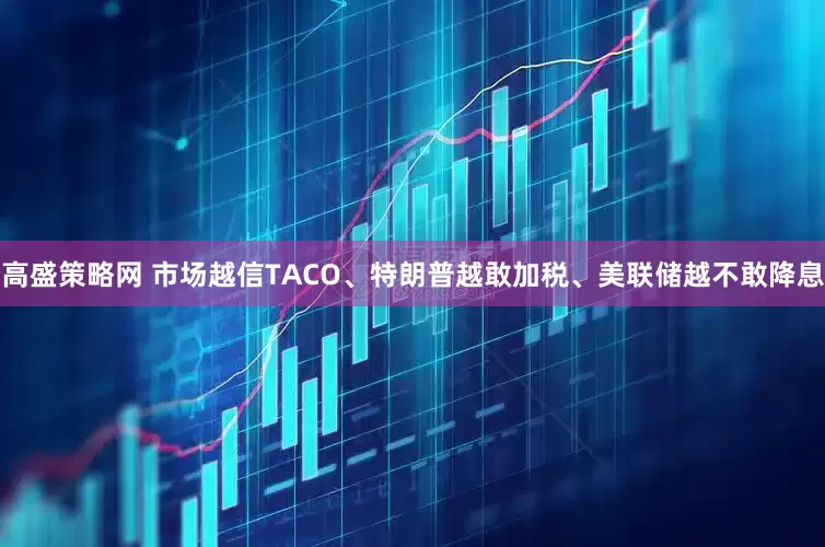 高盛策略网 市场越信TACO、特朗普越敢加税、美联储越不敢降息