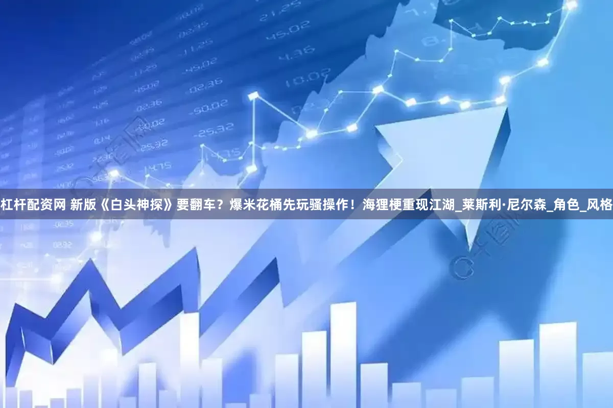 杠杆配资网 新版《白头神探》要翻车？爆米花桶先玩骚操作！海狸梗重现江湖_莱斯利·尼尔森_角色_风格