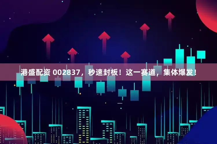 港盛配资 002837，秒速封板！这一赛道，集体爆发！