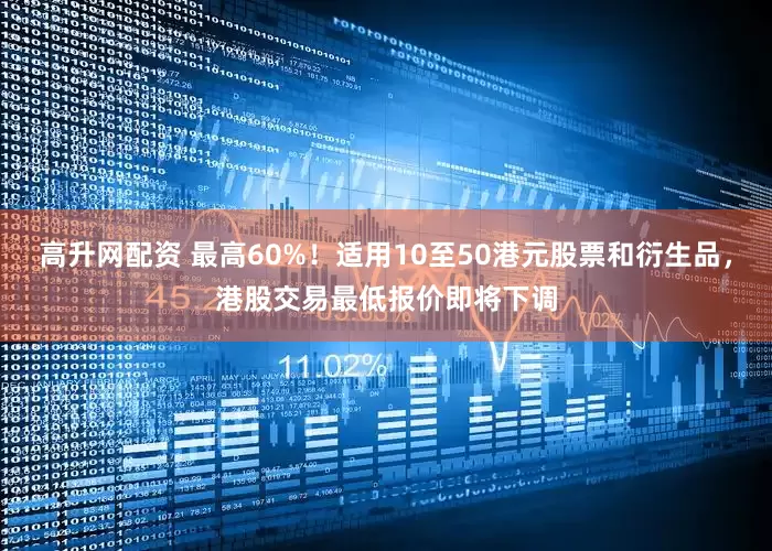 高升网配资 最高60%！适用10至50港元股票和衍生品，港股交易最低报价即将下调