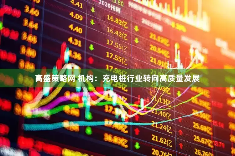 高盛策略网 机构：充电桩行业转向高质量发展