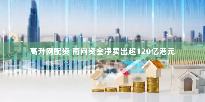 高升网配资 南向资金净卖出超120亿港元