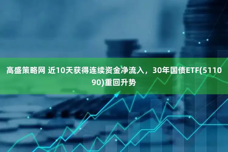 高盛策略网 近10天获得连续资金净流入，30年国债ETF(511090)重回升势