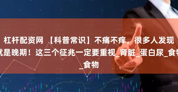 杠杆配资网 【科普常识】不痛不痒，很多人发现就是晚期！这三个征兆一定要重视_肾脏_蛋白尿_食物