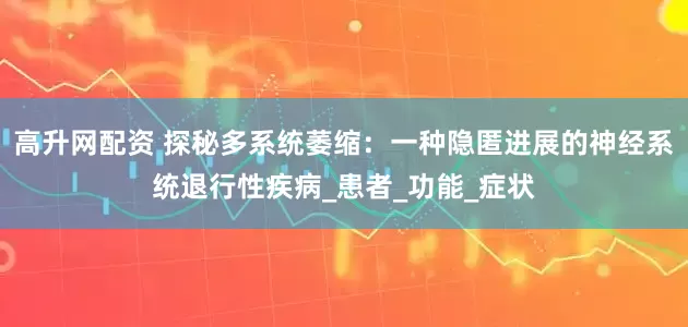 高升网配资 探秘多系统萎缩：一种隐匿进展的神经系统退行性疾病_患者_功能_症状