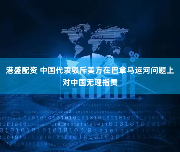 港盛配资 中国代表驳斥美方在巴拿马运河问题上对中国无理指责