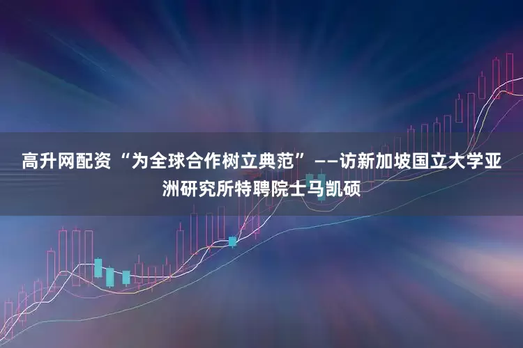 高升网配资 “为全球合作树立典范” ——访新加坡国立大学亚洲研究所特聘院士马凯硕