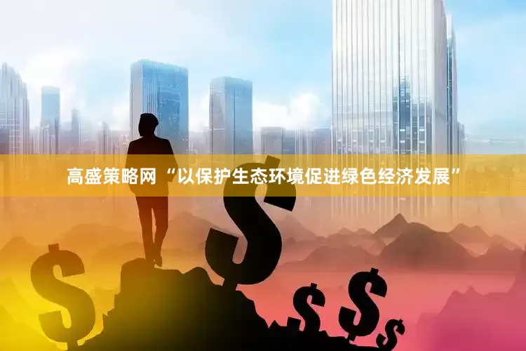 高盛策略网 “以保护生态环境促进绿色经济发展”