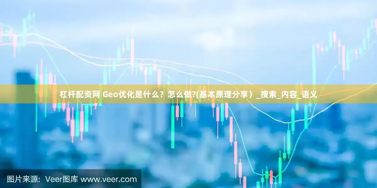 杠杆配资网 Geo优化是什么？怎么做?(基本原理分享）_搜索_内容_语义