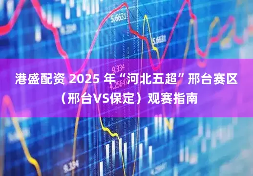 港盛配资 2025 年“河北五超”邢台赛区（邢台VS保定）观赛指南