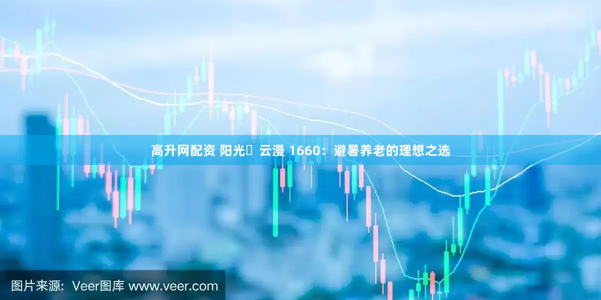 高升网配资 阳光・云漫 1660：避暑养老的理想之选
