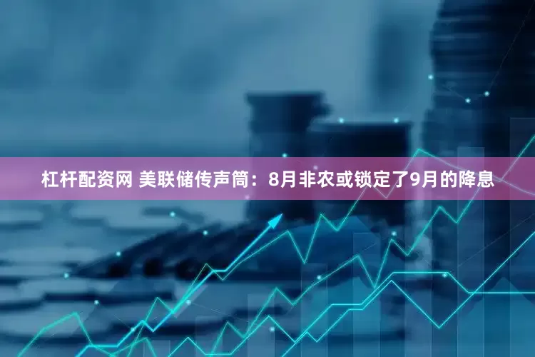 杠杆配资网 美联储传声筒：8月非农或锁定了9月的降息