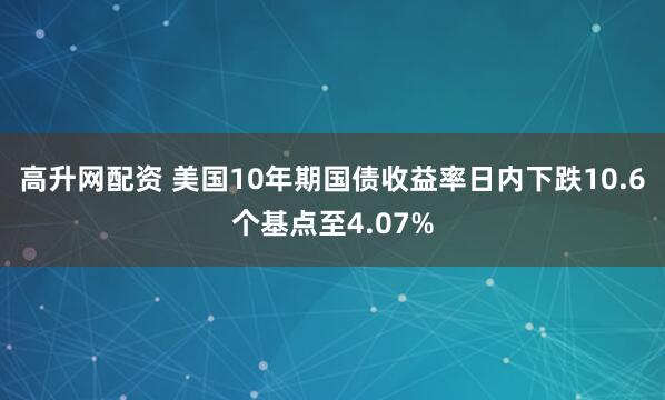 高升网配资 美国10年期国债收益率日内下跌10.6个基点至4.07%