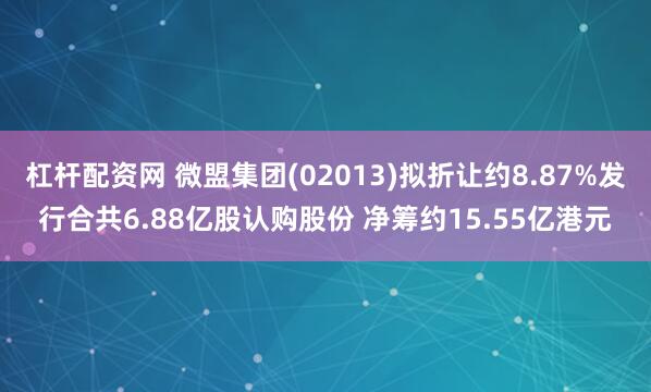 杠杆配资网 微盟集团(02013)拟折让约8.87%发行合共6.88亿股认购股份 净筹约15.55亿港元