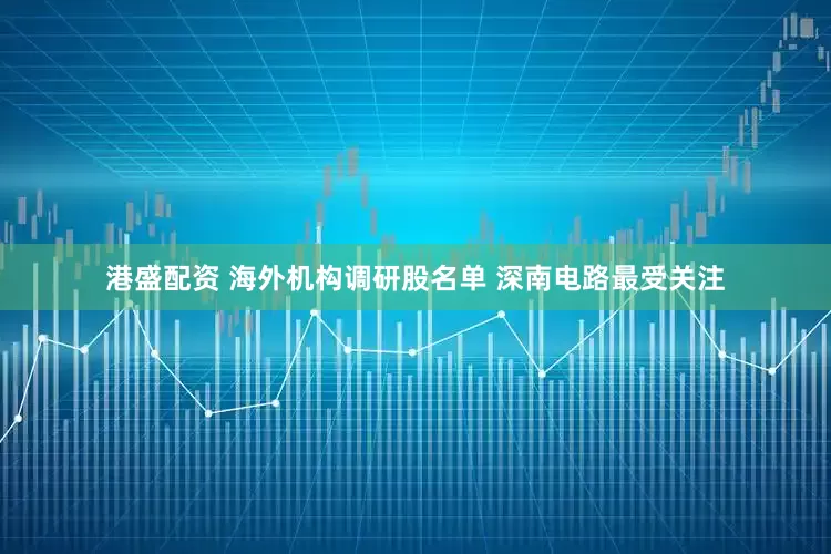 港盛配资 海外机构调研股名单 深南电路最受关注