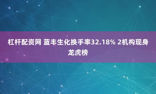 杠杆配资网 蓝丰生化换手率32.18% 2机构现身龙虎榜