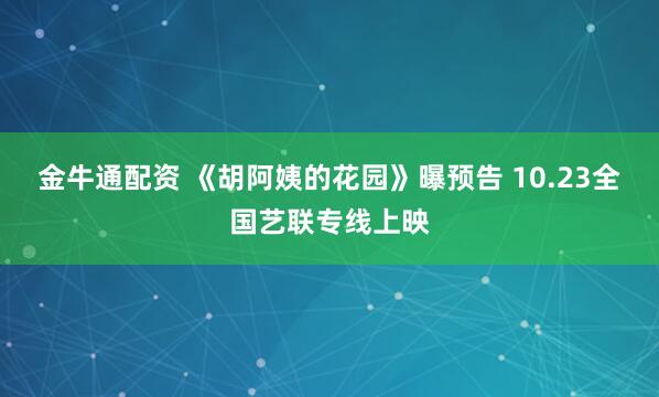 金牛通配资 《胡阿姨的花园》曝预告 10.23全国艺联专线上映