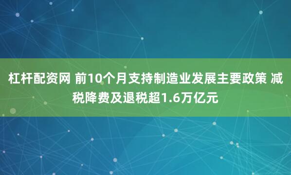 杠杆配资网 前10个月支持制造业发展主要政策 减税降费及退税超1.6万亿元
