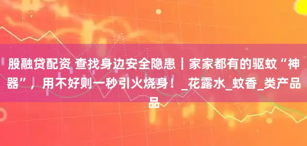 股融贷配资 查找身边安全隐患｜家家都有的驱蚊“神器”，用不好则一秒引火烧身！_花露水_蚊香_类产品
