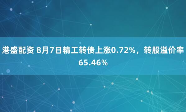 港盛配资 8月7日精工转债上涨0.72%，转股溢价率65.46%