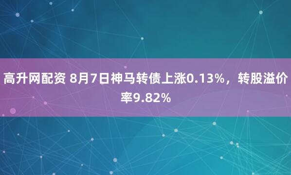 高升网配资 8月7日神马转债上涨0.13%，转股溢价率9.82%