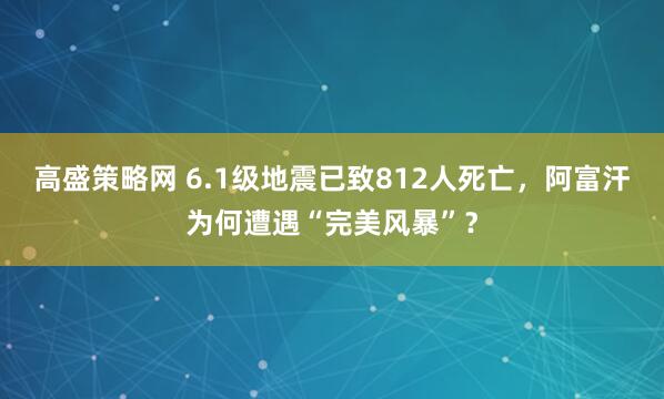 高盛策略网 6.1级地震已致812人死亡,阿富汗为何遭遇“完美风暴”?