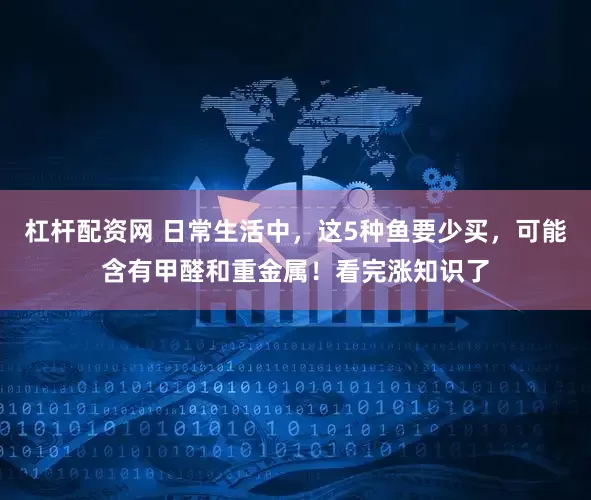 杠杆配资网 日常生活中，这5种鱼要少买，可能含有甲醛和重金属！看完涨知识了