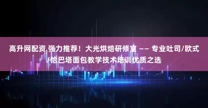 高升网配资 强力推荐！大光烘焙研修室 —— 专业吐司/欧式/恰巴塔面包教学技术培训优质之选